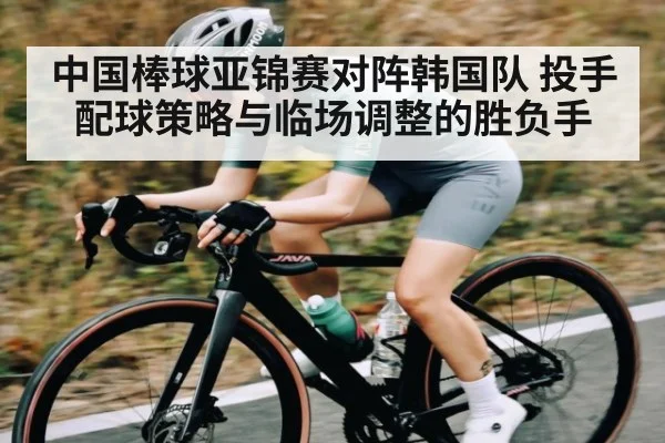 中国棒球亚锦赛对阵韩国队 投手配球策略与临场调整的胜负手